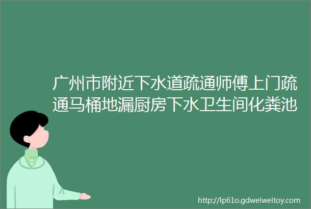 广州市附近下水道疏通师傅上门疏通马桶地漏厨房下水卫生间化粪池清理